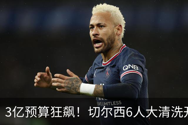 3亿预算狂飙！切尔西6人大清洗开启，豪赌姆巴佩能否逆天翻盘？